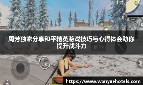 周芳独家分享和平精英游戏技巧与心得体会助你提升战斗力
